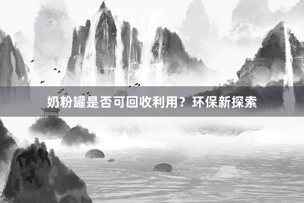 奶粉罐是否可回收利用？环保新探索