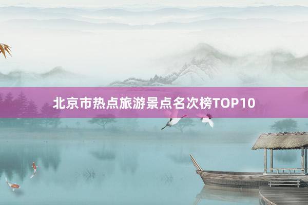 北京市热点旅游景点名次榜TOP10