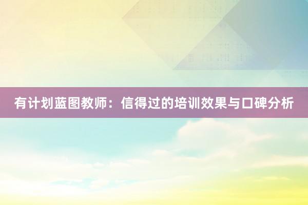 有计划蓝图教师：信得过的培训效果与口碑分析